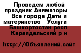 Проведем любой праздник.Аниматоры. - Все города Дети и материнство » Услуги   . Башкортостан респ.,Караидельский р-н